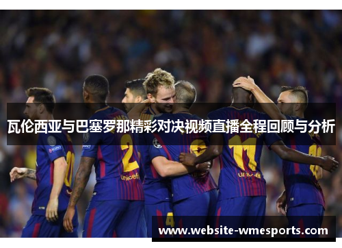 瓦伦西亚与巴塞罗那精彩对决视频直播全程回顾与分析