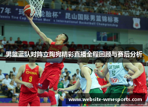男篮蓝队对阵立陶宛精彩直播全程回顾与赛后分析